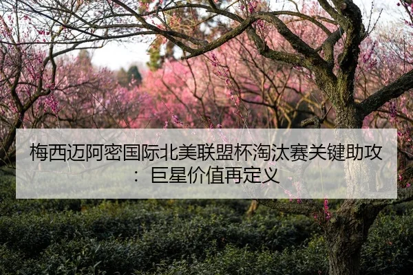 梅西迈阿密国际北美联盟杯淘汰赛关键助攻：巨星价值再定义