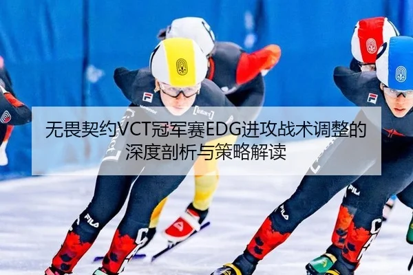 无畏契约VCT冠军赛EDG进攻战术调整的深度剖析与策略解读