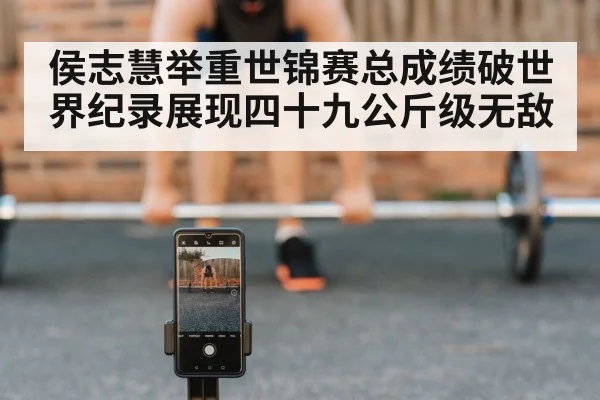 侯志慧举重世锦赛总成绩破世界纪录展现四十九公斤级无敌
