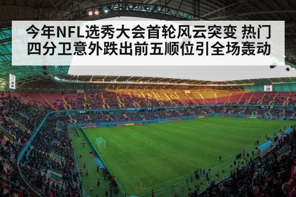 今年NFL选秀大会首轮风云突变 热门四分卫意外跌出前五顺位引全场轰动