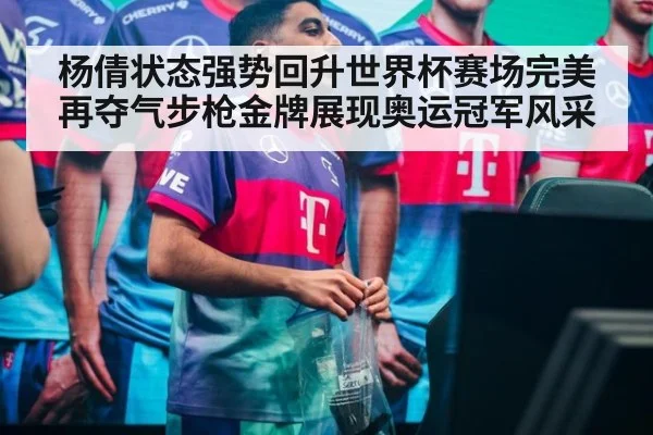 杨倩状态强势回升世界杯赛场完美再夺气步枪金牌展现奥运冠军风采