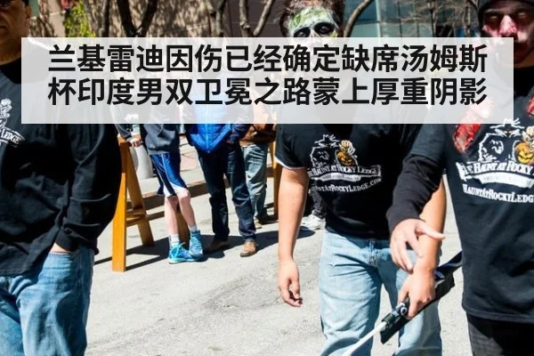 兰基雷迪因伤已经确定缺席汤姆斯杯印度男双卫冕之路蒙上厚重阴影