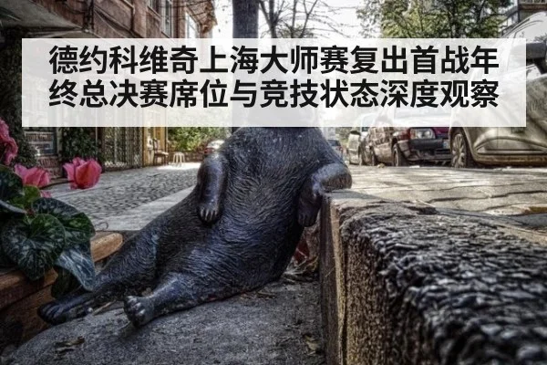 德约科维奇上海大师赛复出首战年终总决赛席位与竞技状态深度观察