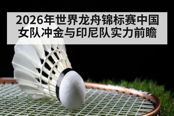 2026年世界龙舟锦标赛中国女队冲金与印尼队实力前瞻
